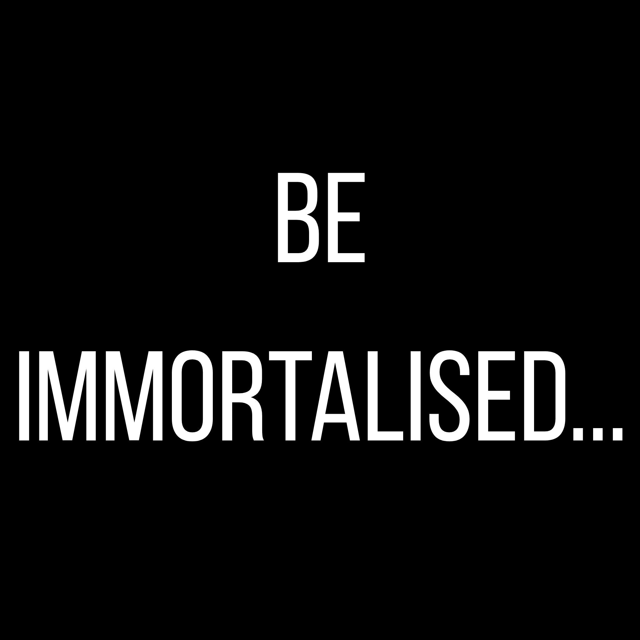 Text reading 'Be Immortalised' on a solid black background